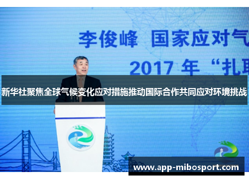新华社聚焦全球气候变化应对措施推动国际合作共同应对环境挑战
